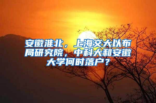 安徽淮北，上海交大以布局研究院，中科大和安徽大学何时落户？