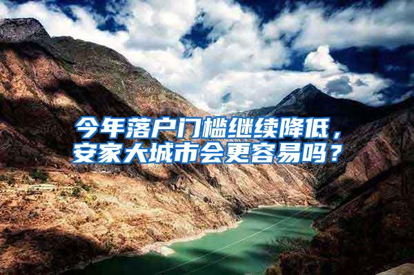 今年落户门槛继续降低，安家大城市会更容易吗？