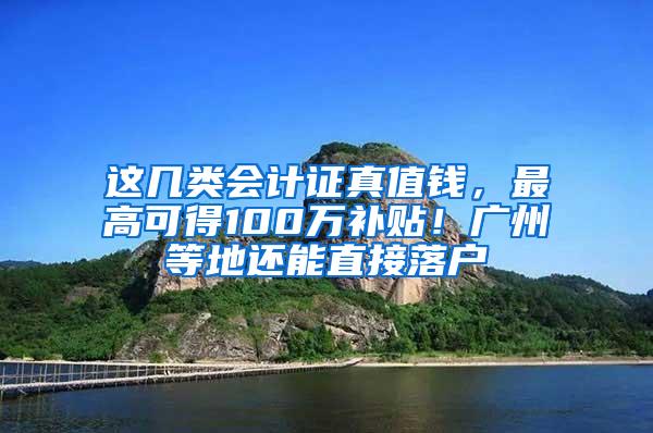 这几类会计证真值钱，最高可得100万补贴！广州等地还能直接落户