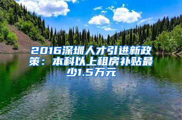 2016深圳人才引进新政策：本科以上租房补贴最少1.5万元