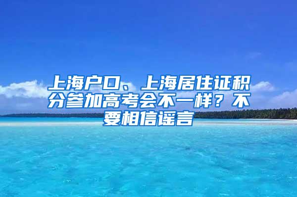 上海户口、上海居住证积分参加高考会不一样？不要相信谣言