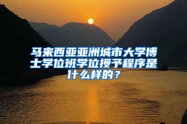 马来西亚亚洲城市大学博士学位班学位授予程序是什么样的？