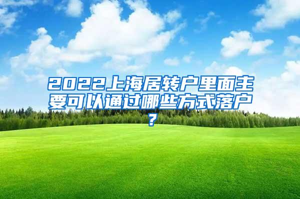 2022上海居转户里面主要可以通过哪些方式落户？