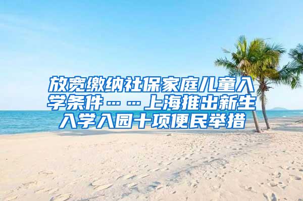 放宽缴纳社保家庭儿童入学条件……上海推出新生入学入园十项便民举措
