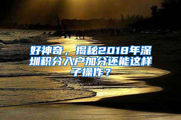 好神奇，揭秘2018年深圳积分入户加分还能这样子操作？