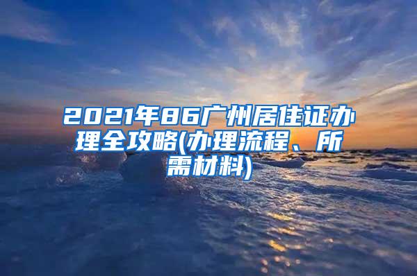 2021年86广州居住证办理全攻略(办理流程、所需材料)