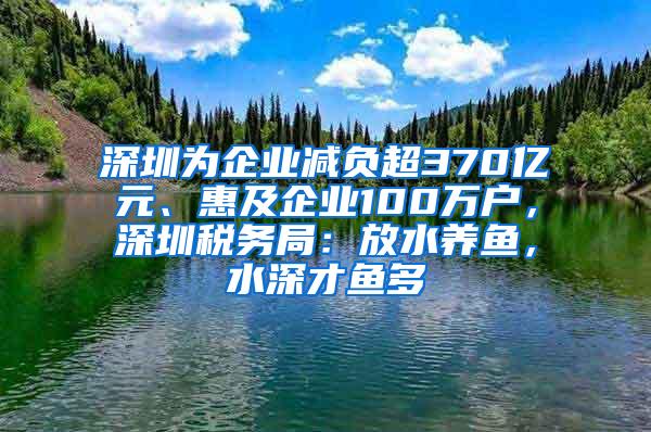 深圳为企业减负超370亿元、惠及企业100万户，深圳税务局：放水养鱼，水深才鱼多