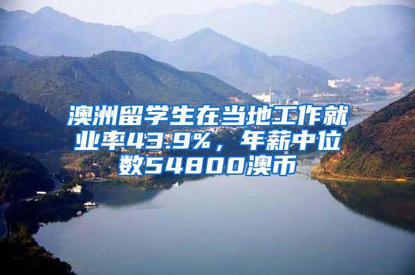 澳洲留学生在当地工作就业率43.9%，年薪中位数54800澳币