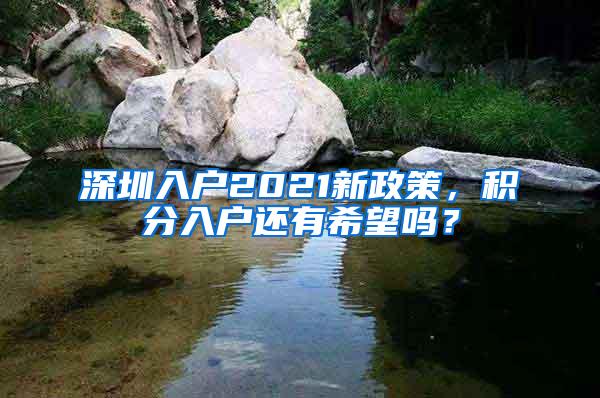 深圳入户2021新政策，积分入户还有希望吗？