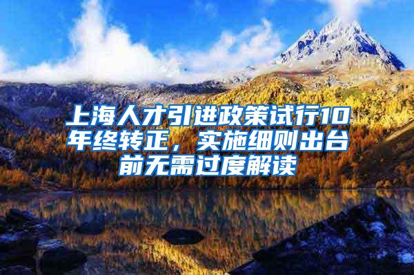 上海人才引进政策试行10年终转正，实施细则出台前无需过度解读