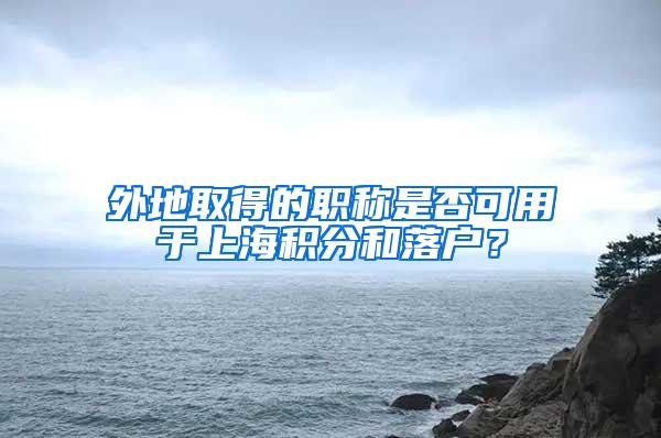 外地取得的职称是否可用于上海积分和落户？