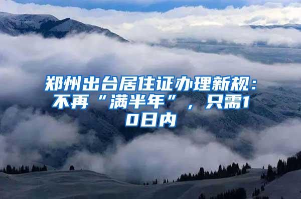 郑州出台居住证办理新规：不再“满半年”，只需10日内