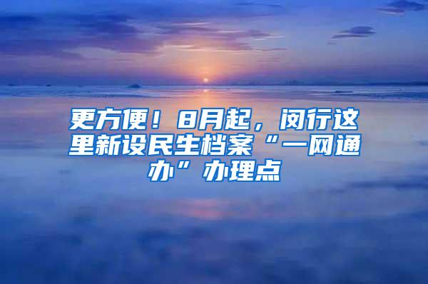 更方便！8月起，闵行这里新设民生档案“一网通办”办理点