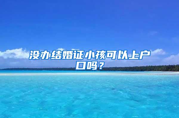 没办结婚证小孩可以上户口吗？