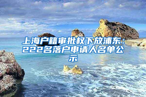 上海户籍审批权下放浦东：222名落户申请人名单公示