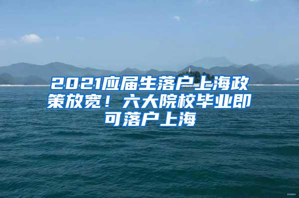 2021应届生落户上海政策放宽！六大院校毕业即可落户上海