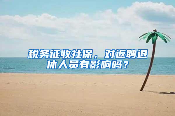 税务征收社保，对返聘退休人员有影响吗？