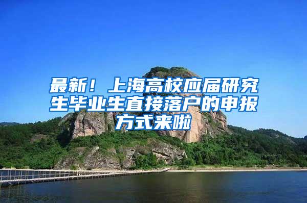 最新！上海高校应届研究生毕业生直接落户的申报方式来啦