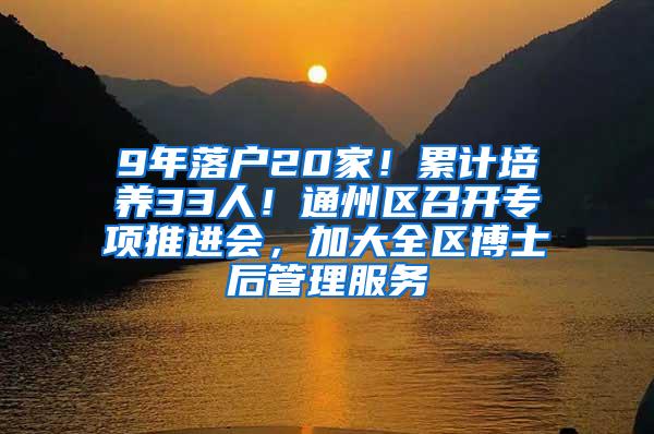 9年落户20家！累计培养33人！通州区召开专项推进会，加大全区博士后管理服务