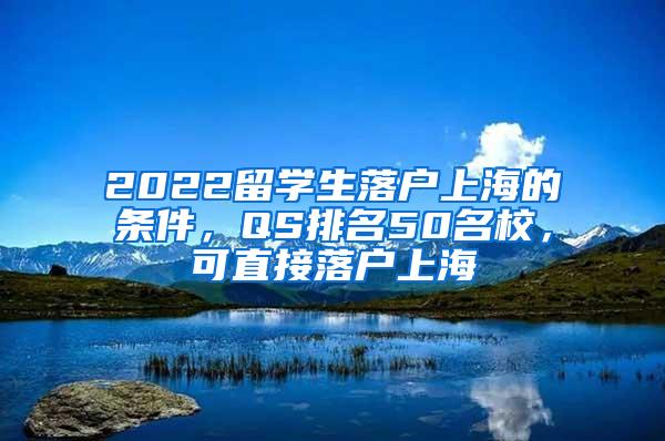2022留学生落户上海的条件，QS排名50名校，可直接落户上海