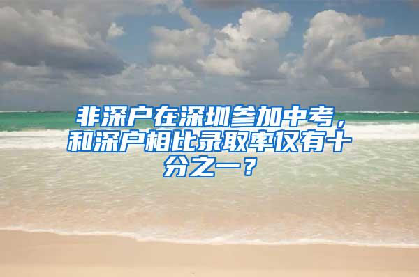 非深户在深圳参加中考，和深户相比录取率仅有十分之一？