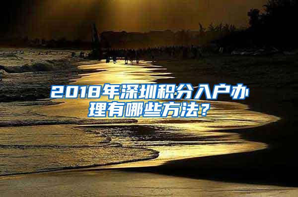 2018年深圳积分入户办理有哪些方法？