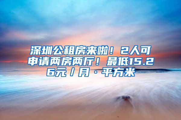 深圳公租房来啦！2人可申请两房两厅！最低15.26元／月·平方米