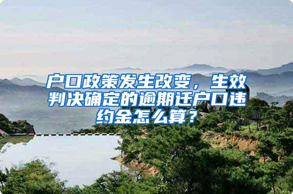 户口政策发生改变，生效判决确定的逾期迁户口违约金怎么算？