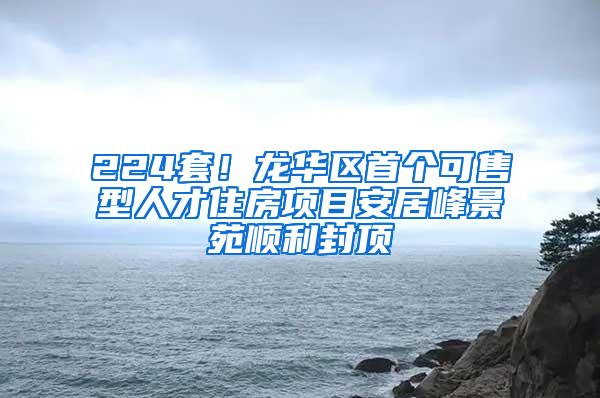 224套！龙华区首个可售型人才住房项目安居峰景苑顺利封顶