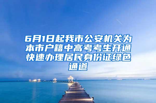 6月1日起我市公安机关为本市户籍中高考考生开通快速办理居民身份证绿色通道