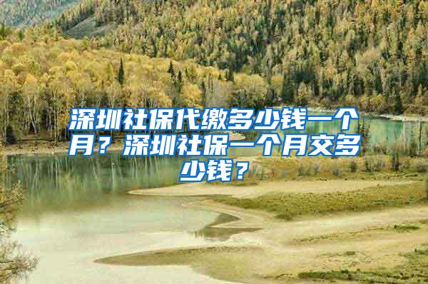 深圳社保代缴多少钱一个月？深圳社保一个月交多少钱？