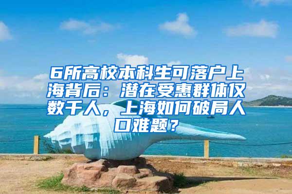 6所高校本科生可落户上海背后：潜在受惠群体仅数千人，上海如何破局人口难题？