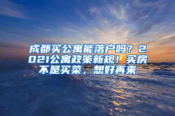 成都买公寓能落户吗？2021公寓政策新规！买房不是买菜，想好再来