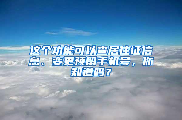 这个功能可以查居住证信息、变更预留手机号，你知道吗？