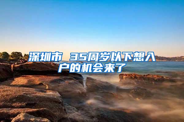 深圳市 35周岁以下想入户的机会来了