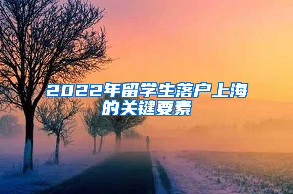 2022年留学生落户上海的关键要素