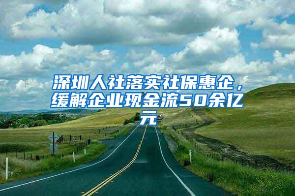 深圳人社落实社保惠企，缓解企业现金流50余亿元