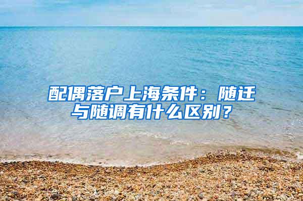 配偶落户上海条件：随迁与随调有什么区别？