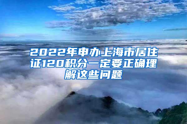 2022年申办上海市居住证120积分一定要正确理解这些问题