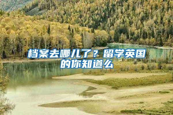 档案去哪儿了？留学英国的你知道么