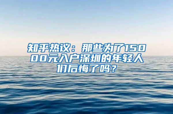 知乎热议：那些为了15000元入户深圳的年轻人们后悔了吗？