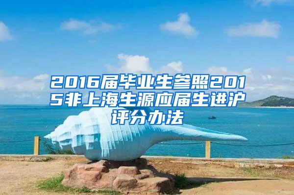 2016届毕业生参照2015非上海生源应届生进沪评分办法