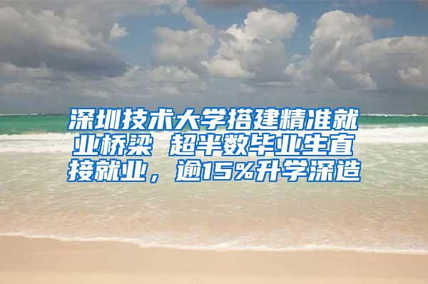 深圳技术大学搭建精准就业桥梁 超半数毕业生直接就业，逾15%升学深造