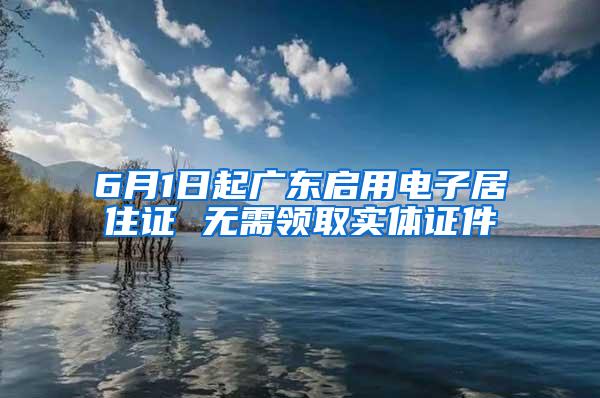 6月1日起广东启用电子居住证 无需领取实体证件