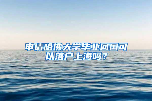 申请哈佛大学毕业回国可以落户上海吗？