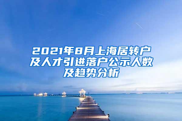 2021年8月上海居转户及人才引进落户公示人数及趋势分析