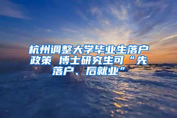 杭州调整大学毕业生落户政策 博士研究生可“先落户、后就业”