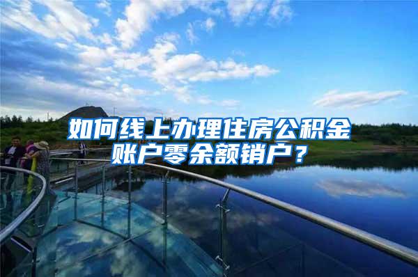 如何线上办理住房公积金账户零余额销户？