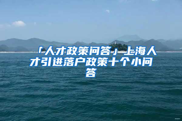 「人才政策问答」上海人才引进落户政策十个小问答