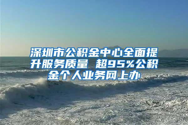 深圳市公积金中心全面提升服务质量 超95%公积金个人业务网上办